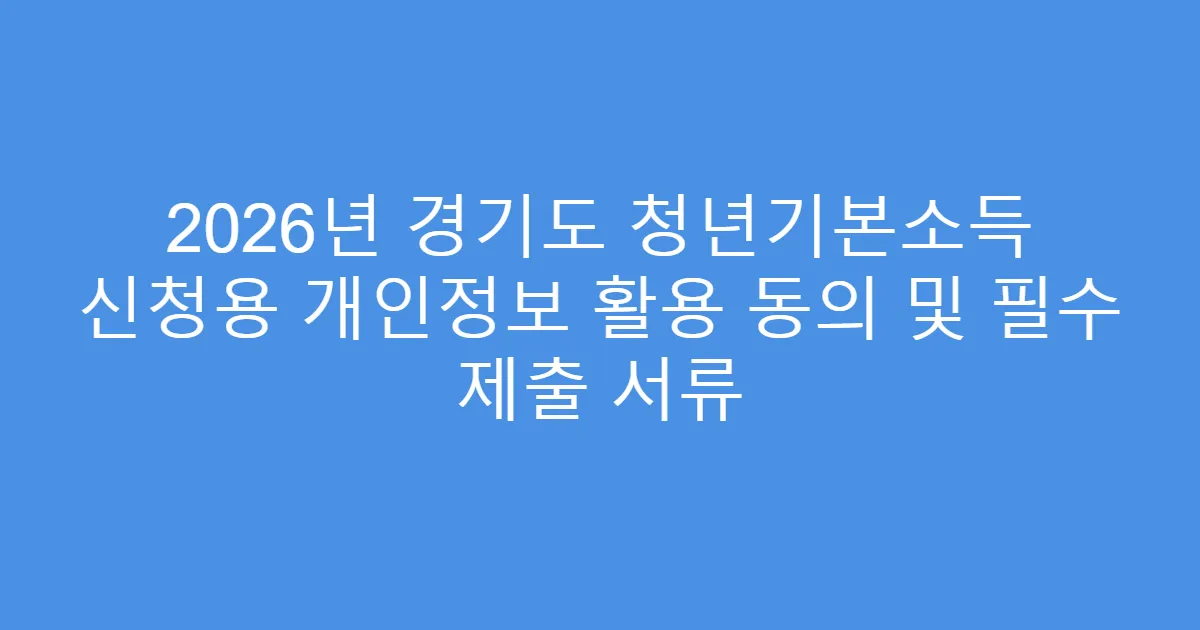 2026년 경기도 청년기본소득 신청용 개인정보 활용 동의 및 필수 제출 서류