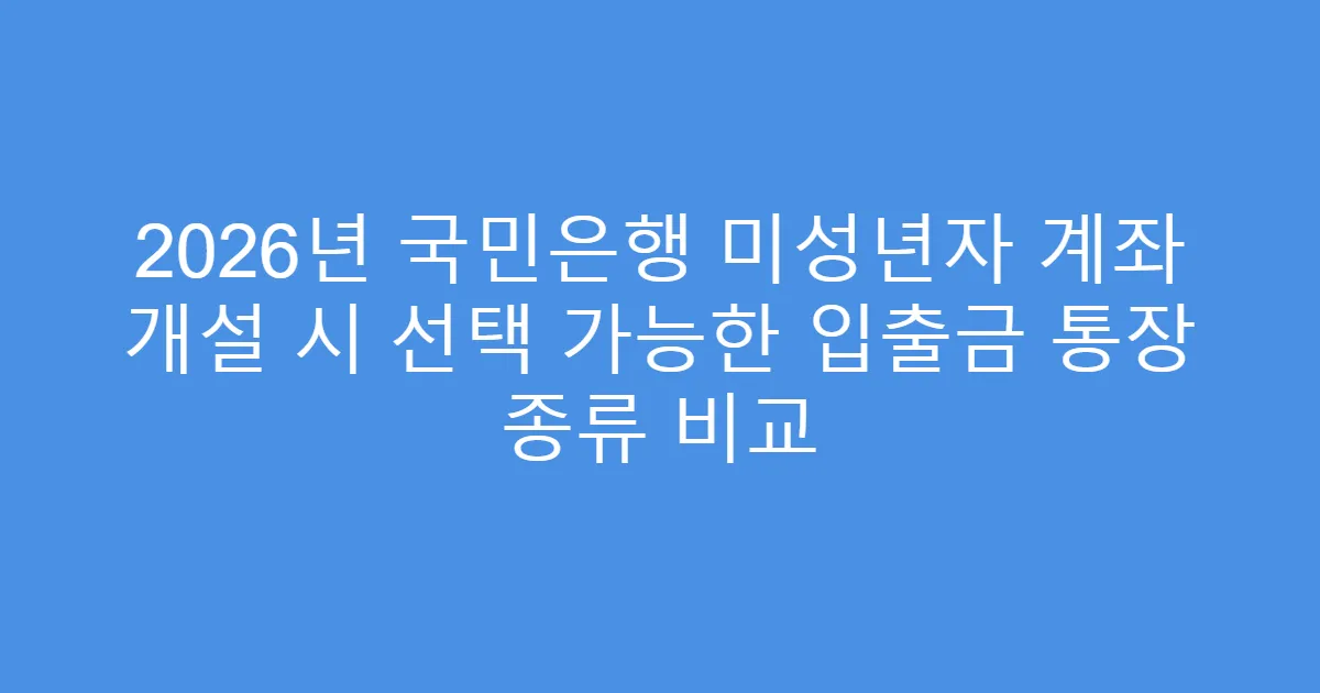 2026년 국민은행 미성년자 계좌 개설 시 선택 가능한 입출금 통장 종류 비교