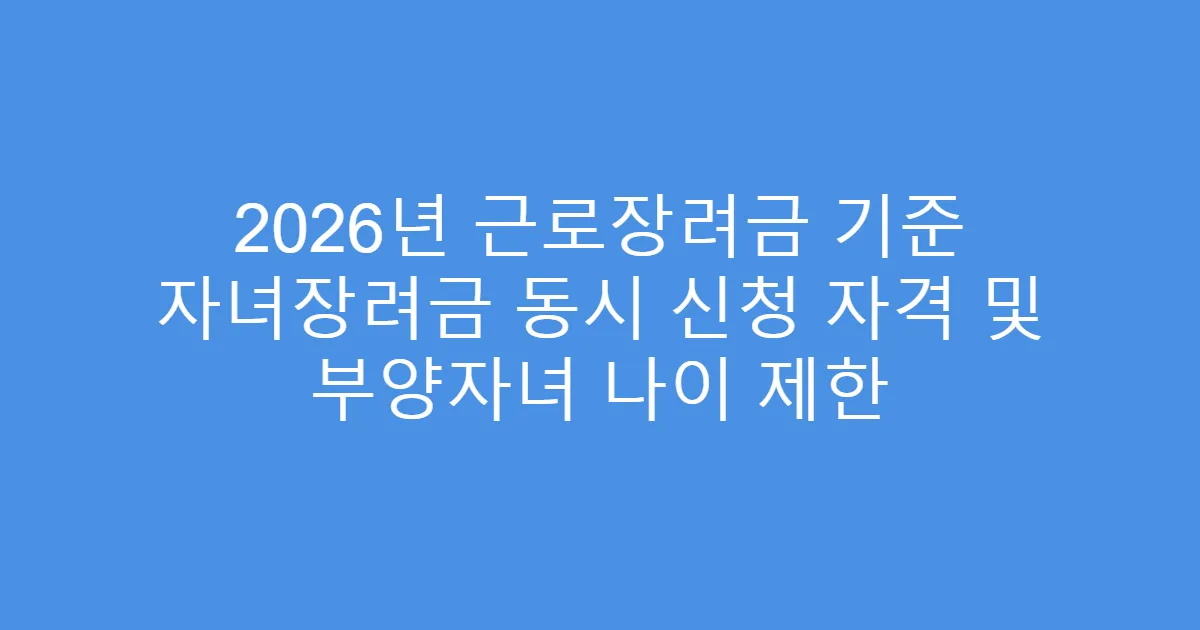 2026년 근로장려금 기준 자녀장려금 동시 신청 자격 및 부양자녀 나이 제한