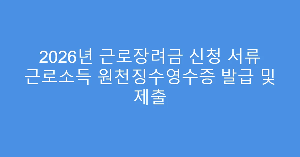 2026년 근로장려금 신청 서류 근로소득 원천징수영수증 발급 및 제출