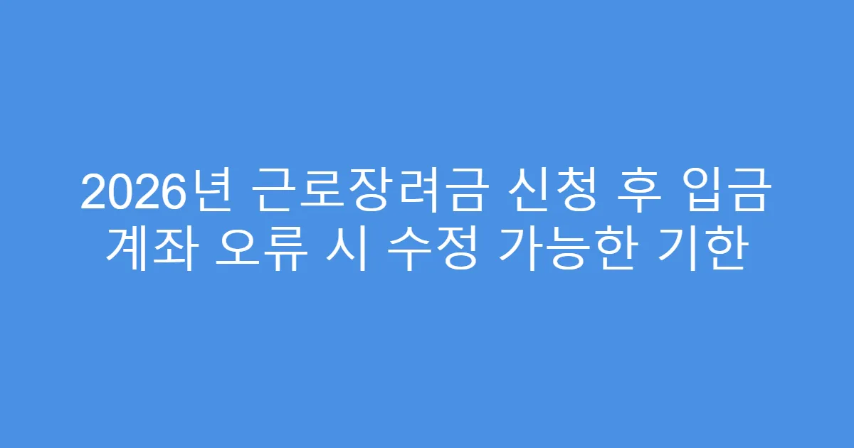 2026년 근로장려금 신청 후 입금 계좌 오류 시 수정 가능한 기한