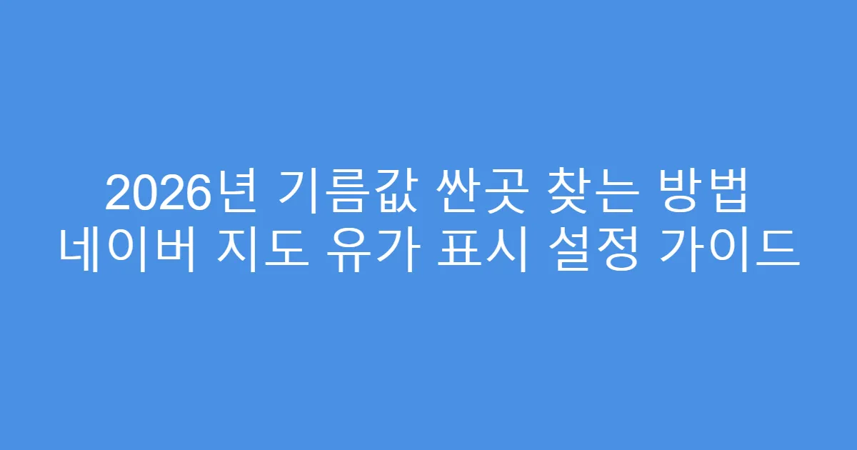 2026년 기름값 싼곳 찾는 방법 네이버 지도 유가 표시 설정 가이드
