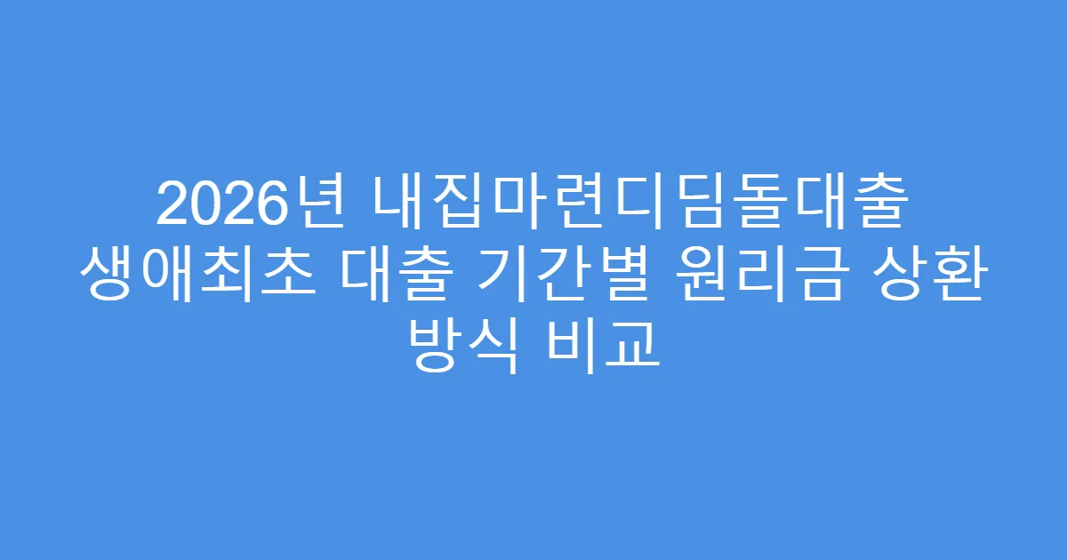 2026년 내집마련디딤돌대출 생애최초 대출 기간별 원리금 상환 방식 비교