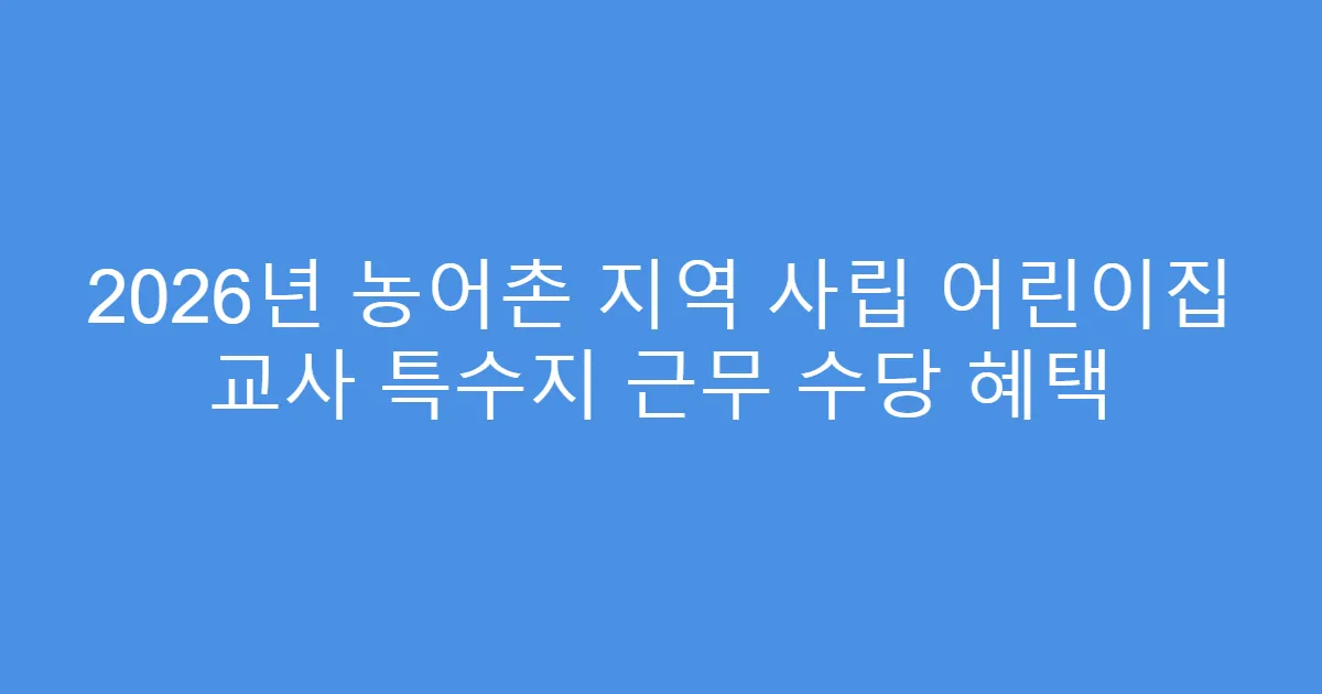 2026년 농어촌 지역 사립 어린이집 교사 특수지 근무 수당 혜택