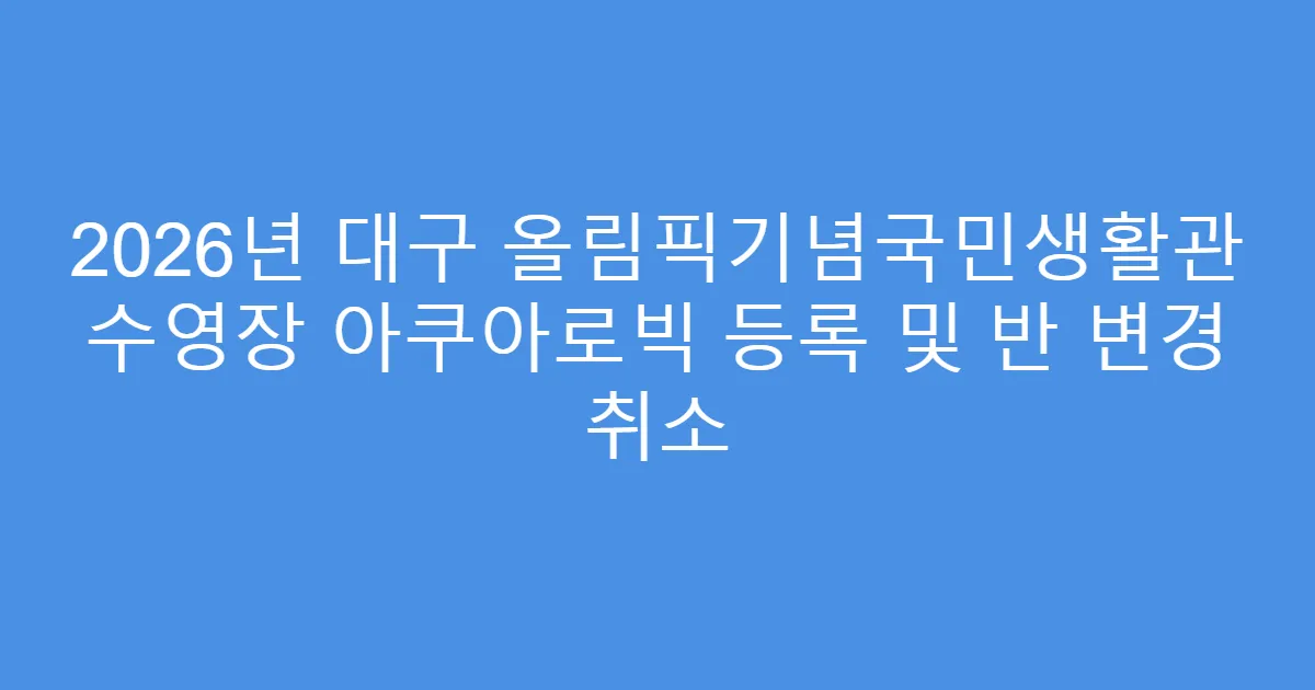 2026년 대구 올림픽기념국민생활관 수영장 아쿠아로빅 등록 및 반 변경 취소