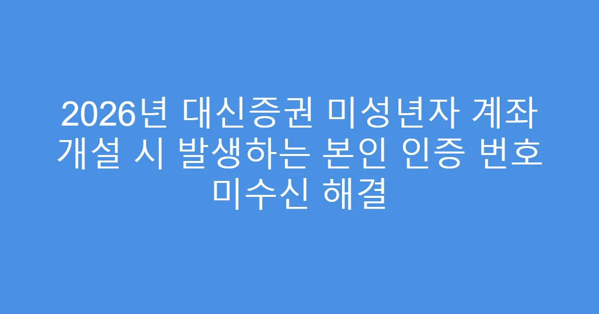 2026년 대신증권 미성년자 계좌 개설 시 발생하는 본인 인증 번호 미수신 해결