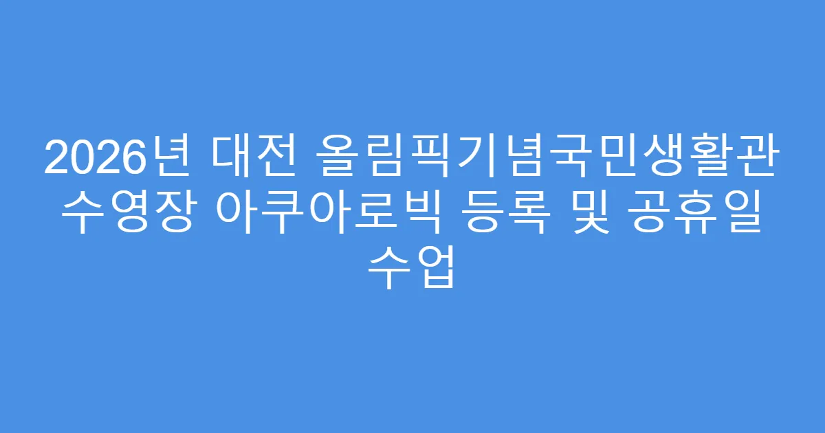 2026년 대전 올림픽기념국민생활관 수영장 아쿠아로빅 등록 및 공휴일 수업
