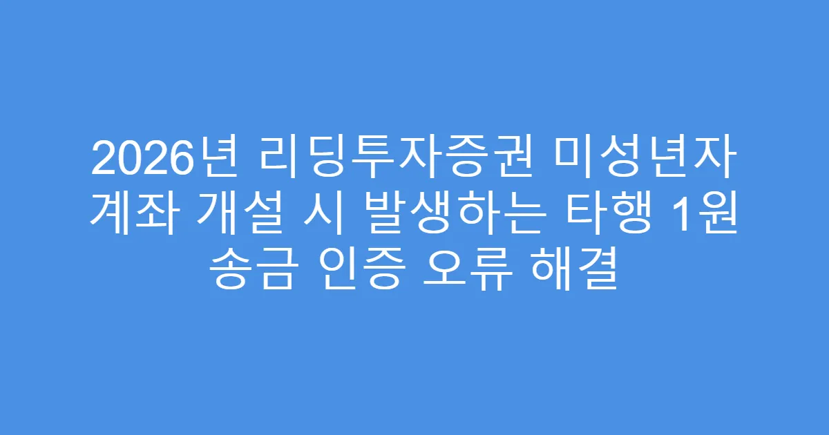 2026년 리딩투자증권 미성년자 계좌 개설 시 발생하는 타행 1원 송금 인증 오류 해결