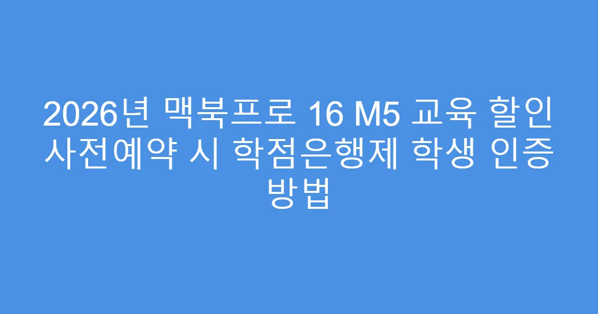 2026년 맥북프로 16 M5 교육 할인 사전예약 시 학점은행제 학생 인증 방법