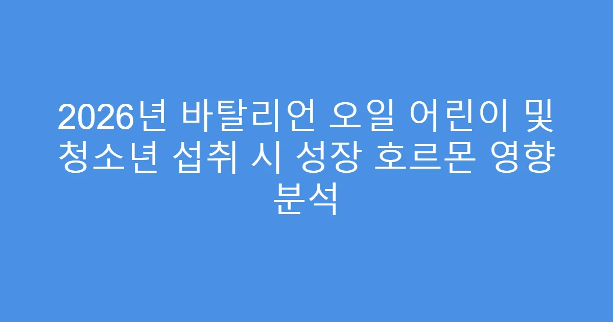 2026년 바탈리언 오일 어린이 및 청소년 섭취 시 성장 호르몬 영향 분석