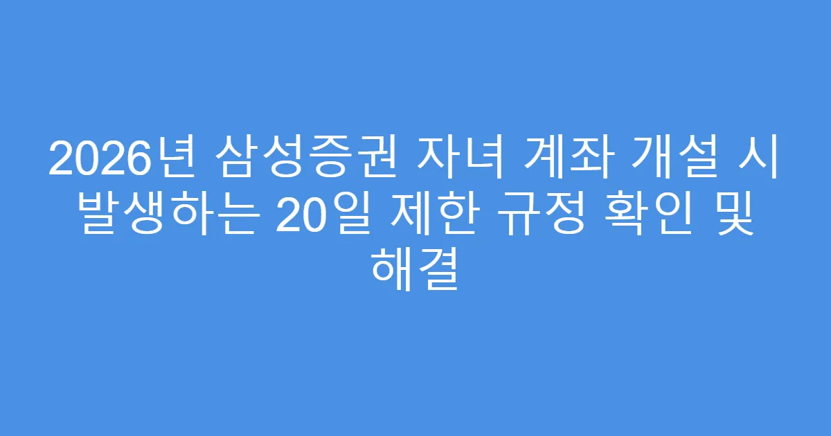 2026년 삼성증권 자녀 계좌 개설 시 발생하는 20일 제한 규정 확인 및 해결