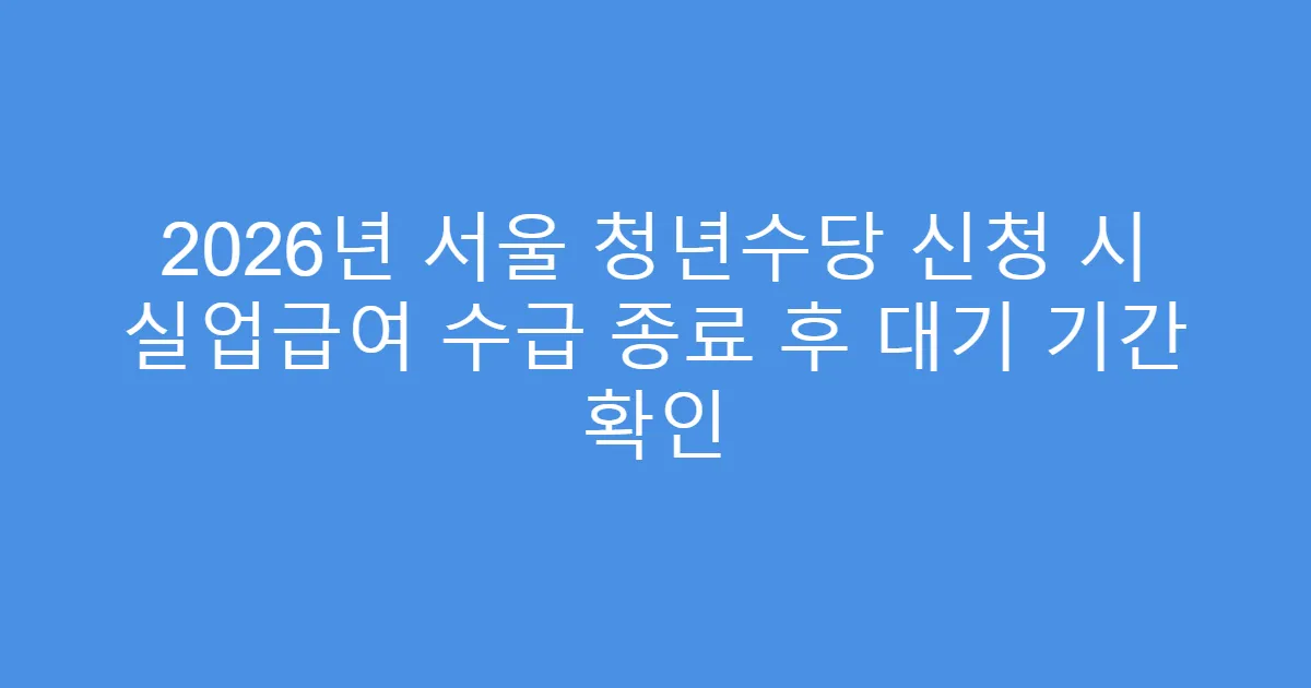 2026년 서울 청년수당 신청 시 실업급여 수급 종료 후 대기 기간 확인