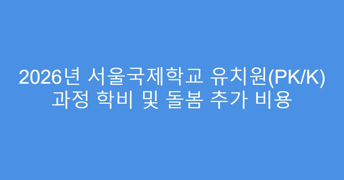 2026년 서울국제학교 유치원(PK/K) 과정 학비 및 돌봄 추가 비용