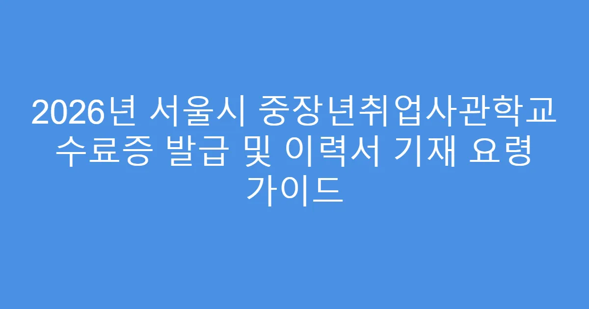2026년 서울시 중장년취업사관학교 수료증 발급 및 이력서 기재 요령 가이드