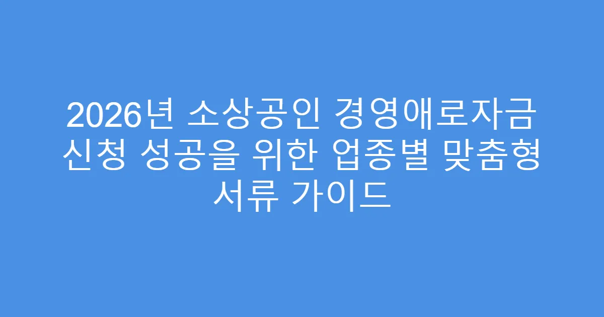 2026년 소상공인 경영애로자금 신청 성공을 위한 업종별 맞춤형 서류 가이드