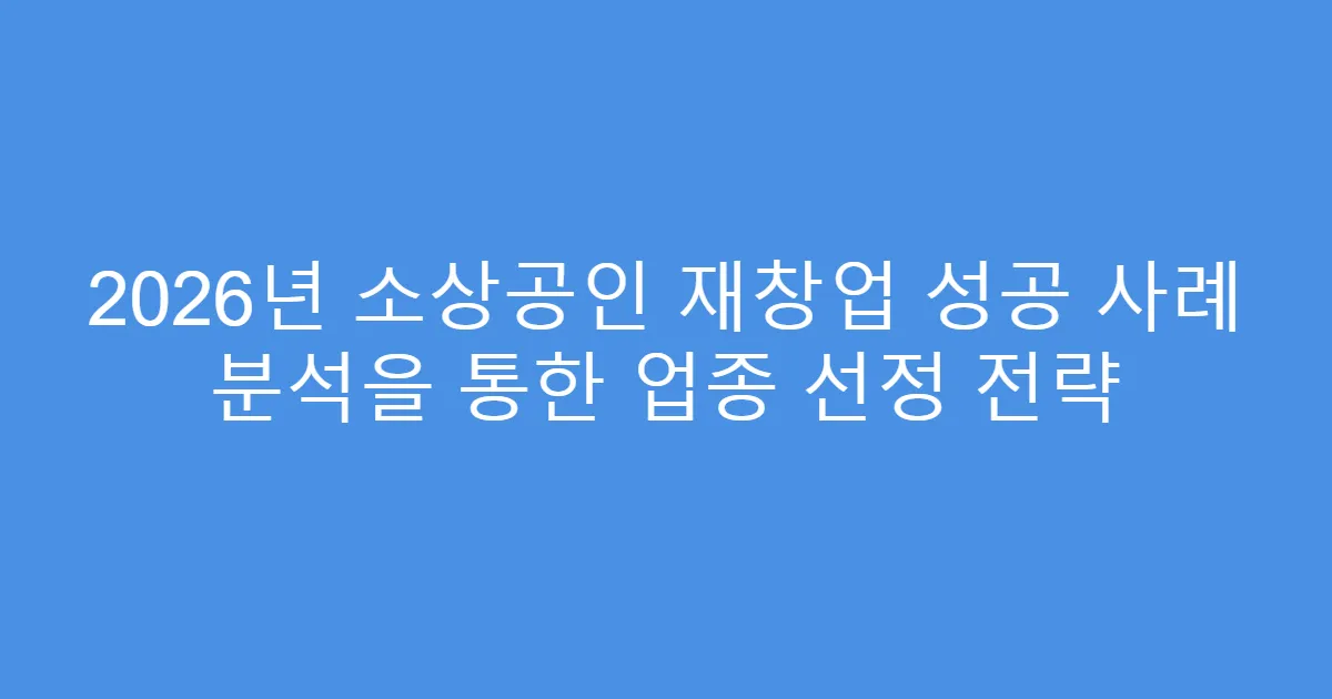 2026년 소상공인 재창업 성공 사례 분석을 통한 업종 선정 전략