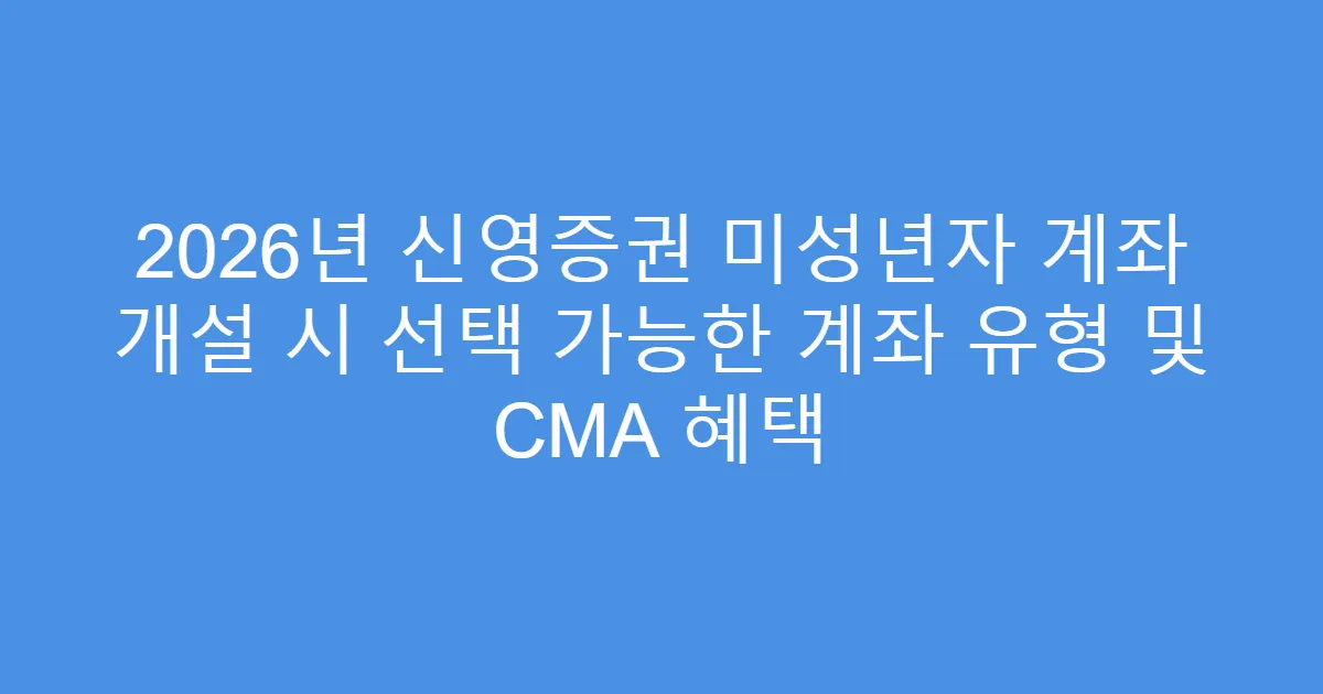 2026년 신영증권 미성년자 계좌 개설 시 선택 가능한 계좌 유형 및 CMA 혜택