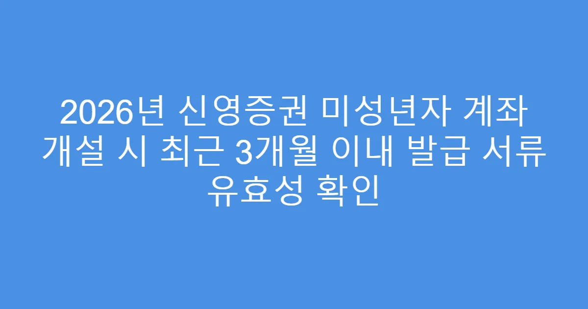 2026년 신영증권 미성년자 계좌 개설 시 최근 3개월 이내 발급 서류 유효성 확인