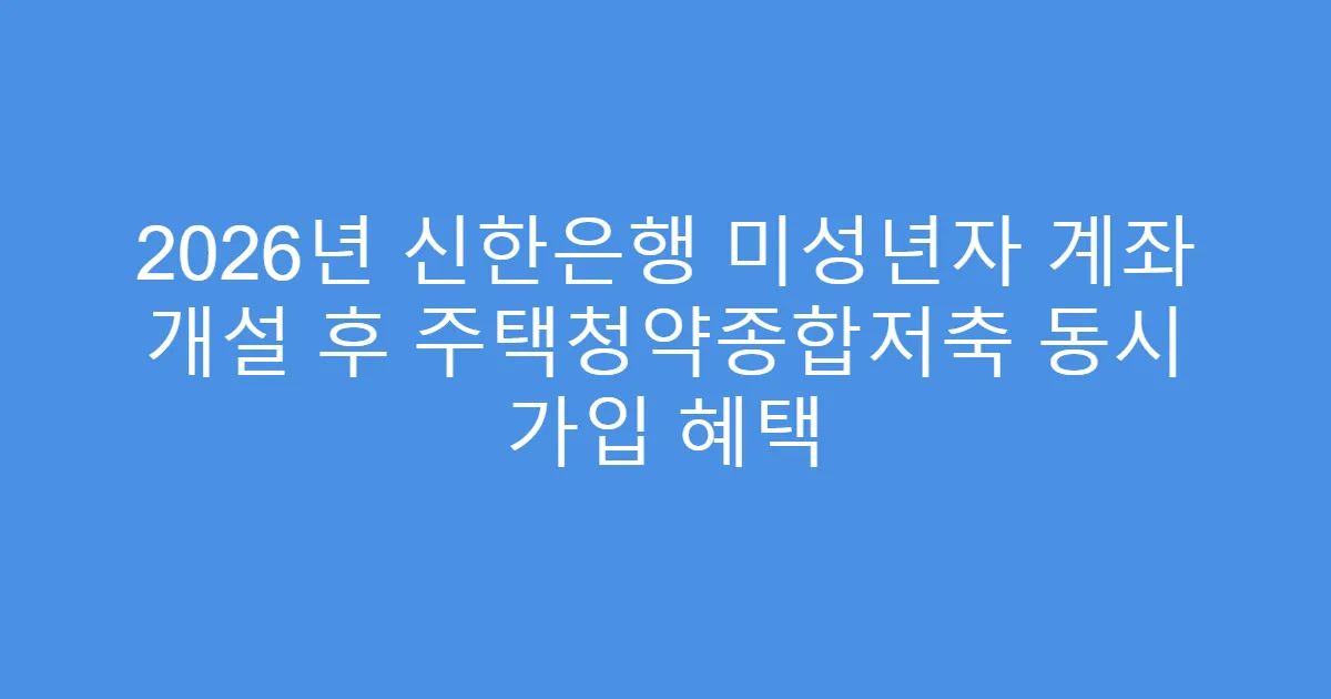 2026년 신한은행 미성년자 계좌 개설 후 주택청약종합저축 동시 가입 혜택