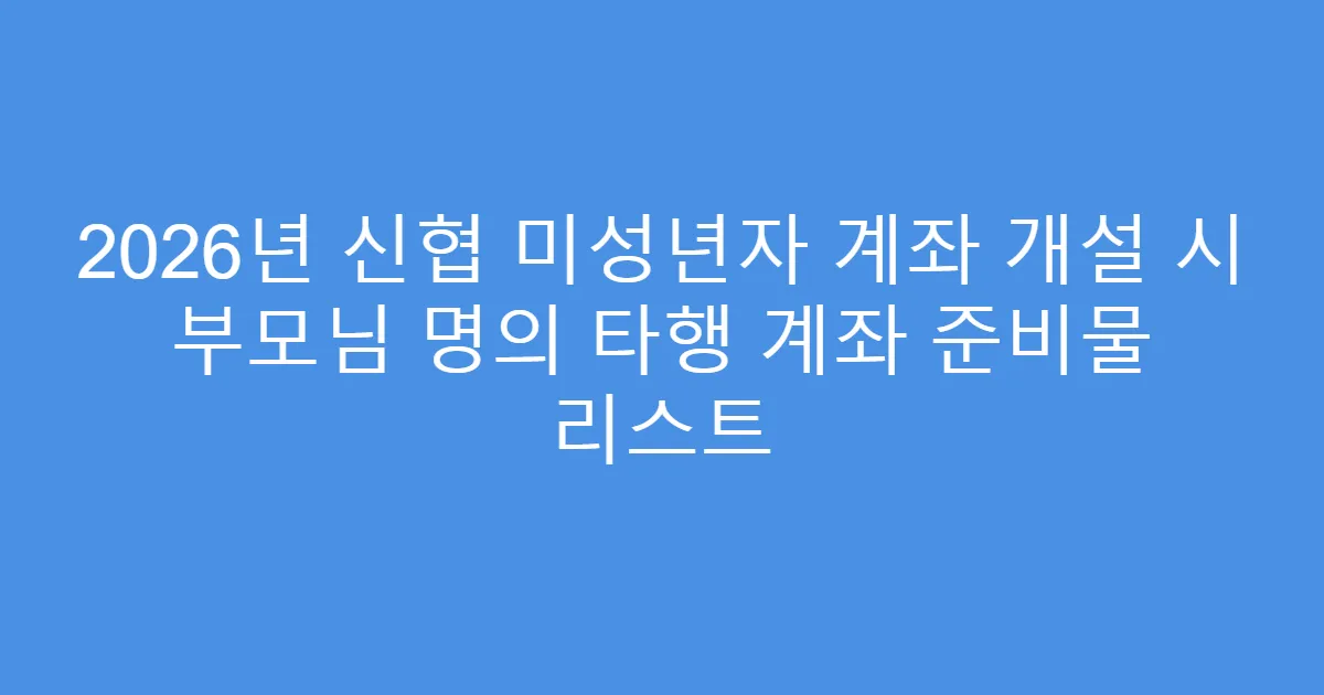 2026년 신협 미성년자 계좌 개설 시 부모님 명의 타행 계좌 준비물 리스트