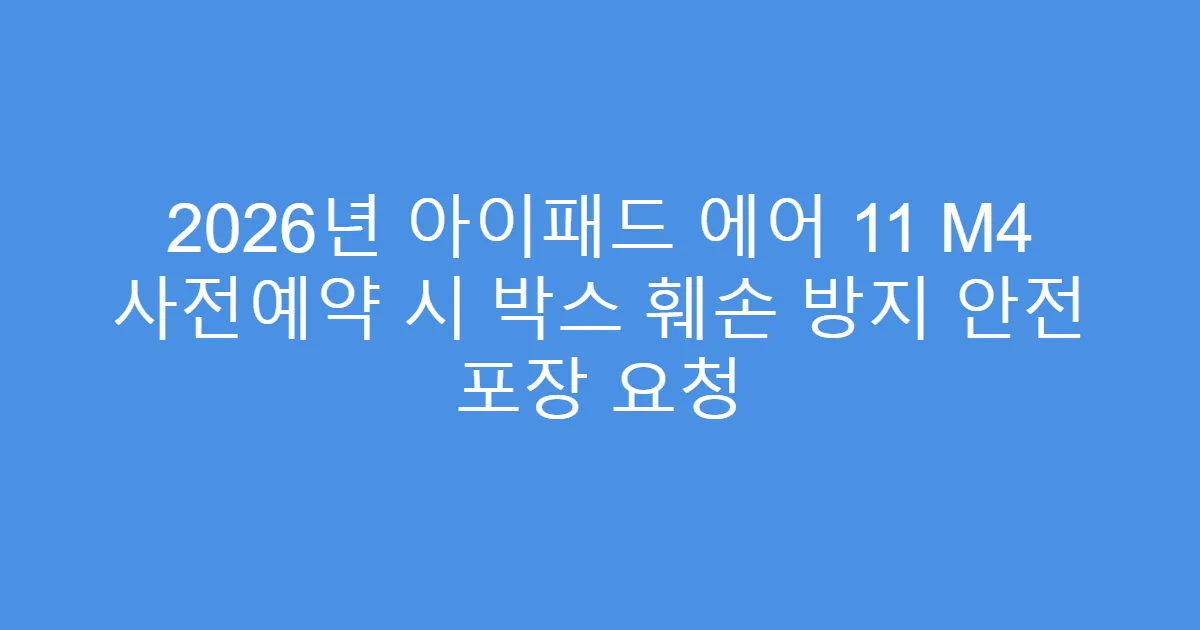 2026년 아이패드 에어 11 M4 사전예약 시 박스 훼손 방지 안전 포장 요청