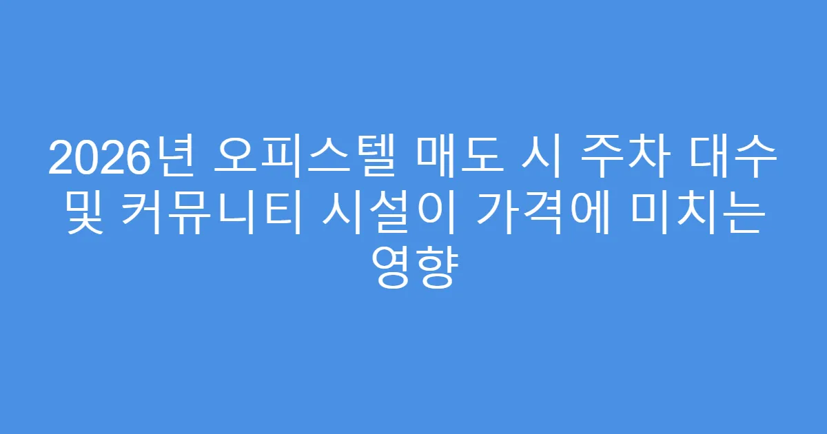 2026년 오피스텔 매도 시 주차 대수 및 커뮤니티 시설이 가격에 미치는 영향