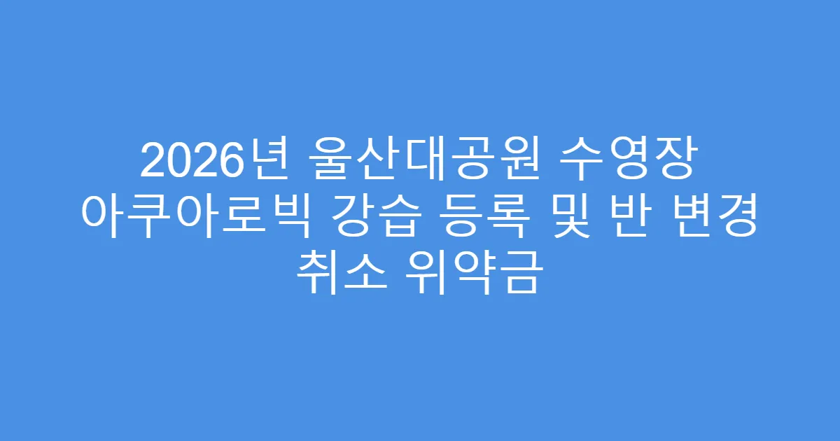 2026년 울산대공원 수영장 아쿠아로빅 강습 등록 및 반 변경 취소 위약금
