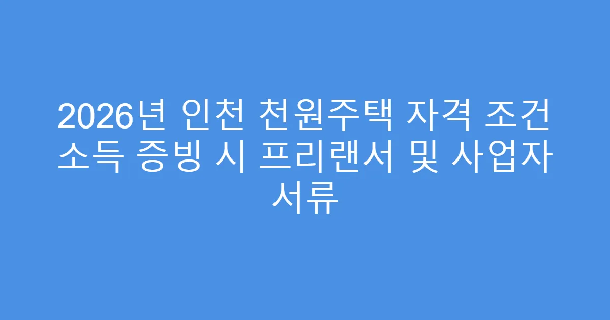 2026년 인천 천원주택 자격 조건 소득 증빙 시 프리랜서 및 사업자 서류