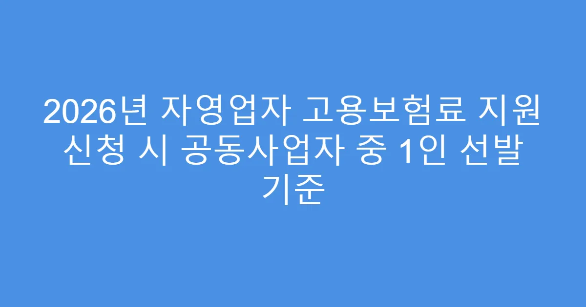 2026년 자영업자 고용보험료 지원 신청 시 공동사업자 중 1인 선발 기준