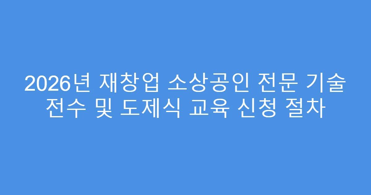 2026년 재창업 소상공인 전문 기술 전수 및 도제식 교육 신청 절차