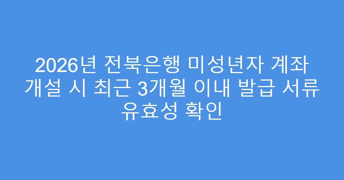 2026년 전북은행 미성년자 계좌 개설 시 최근 3개월 이내 발급 서류 유효성 확인