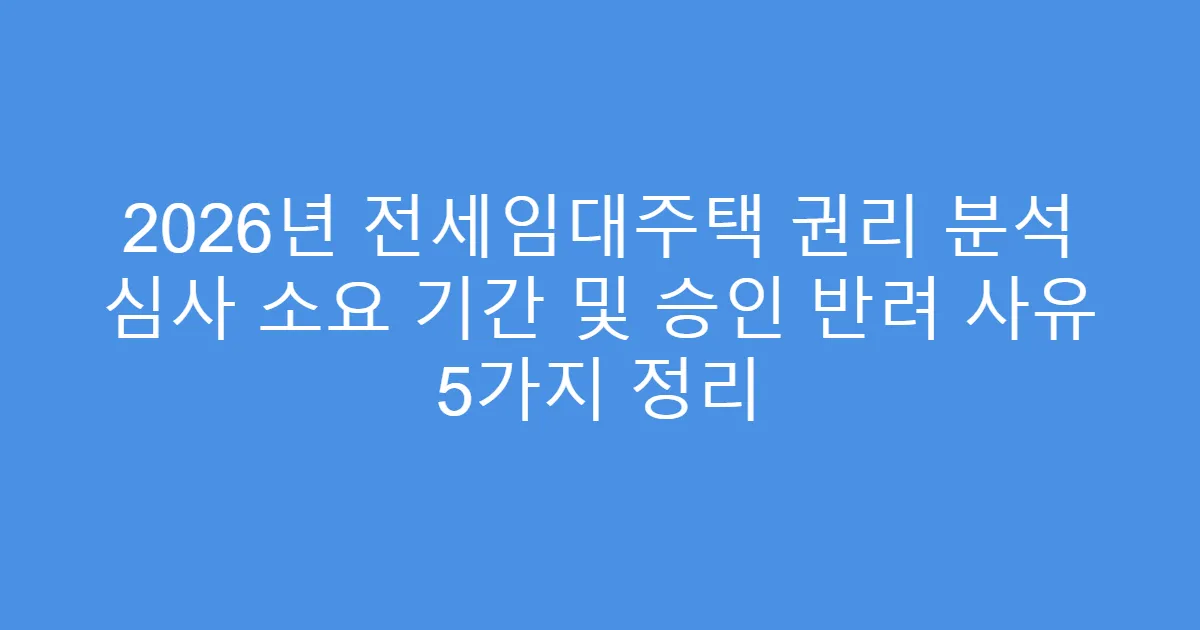 2026년 전세임대주택 권리 분석 심사 소요 기간 및 승인 반려 사유 5가지 정리