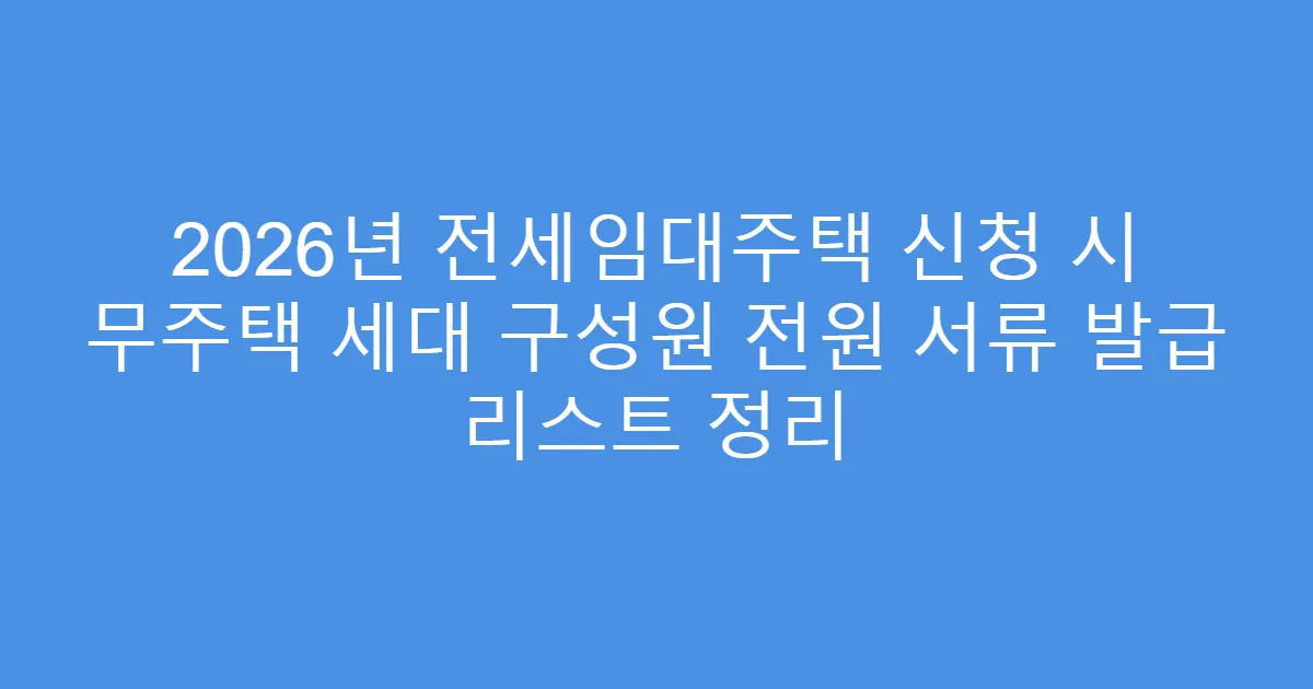 2026년 전세임대주택 신청 시 무주택 세대 구성원 전원 서류 발급 리스트 정리