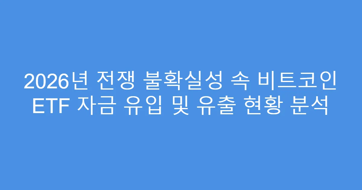 2026년 전쟁 불확실성 속 비트코인 ETF 자금 유입 및 유출 현황 분석