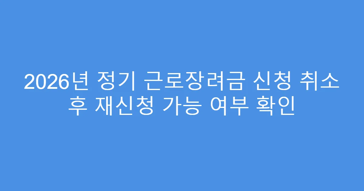 2026년 정기 근로장려금 신청 취소 후 재신청 가능 여부 확인