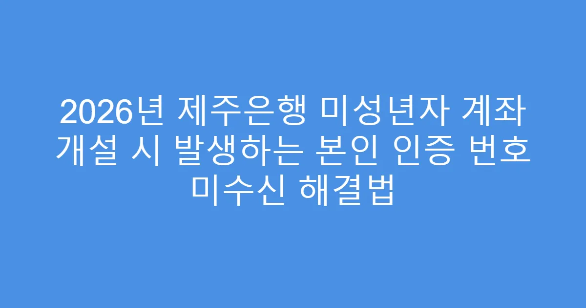 2026년 제주은행 미성년자 계좌 개설 시 발생하는 본인 인증 번호 미수신 해결법