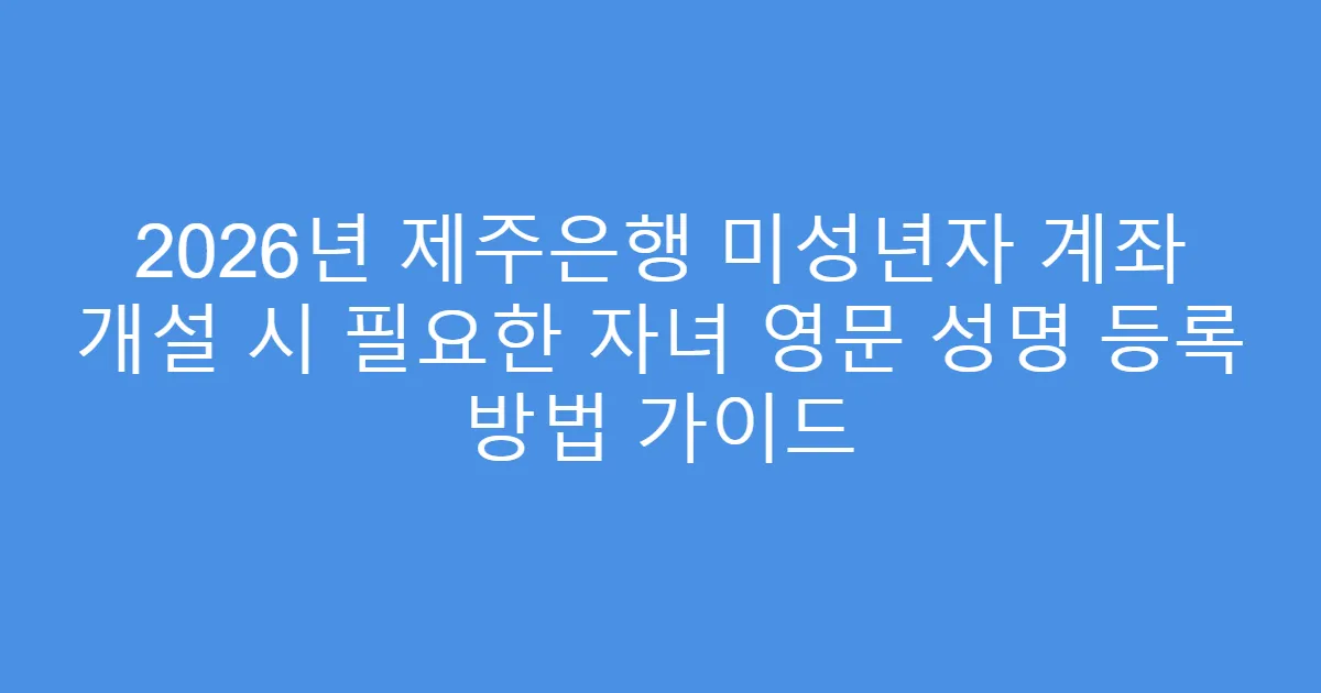 2026년 제주은행 미성년자 계좌 개설 시 필요한 자녀 영문 성명 등록 방법 가이드
