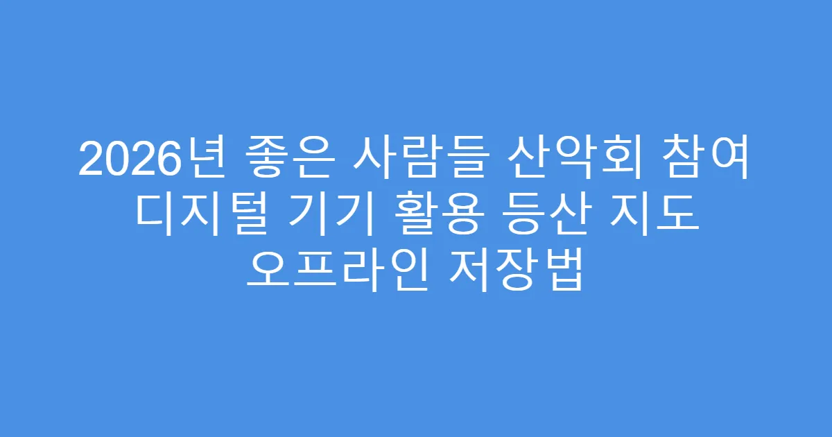 2026년 좋은 사람들 산악회 참여 디지털 기기 활용 등산 지도 오프라인 저장법