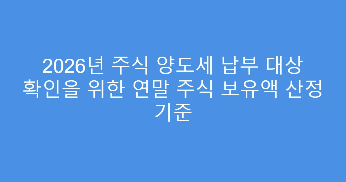 2026년 주식 양도세 납부 대상 확인을 위한 연말 주식 보유액 산정 기준