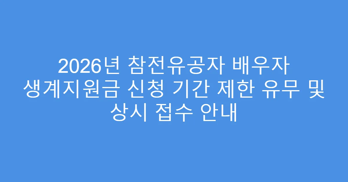 2026년 참전유공자 배우자 생계지원금 신청 기간 제한 유무 및 상시 접수 안내