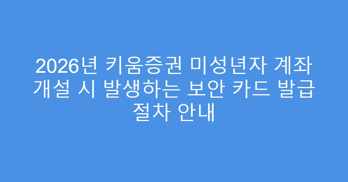 2026년 키움증권 미성년자 계좌 개설 시 발생하는 보안 카드 발급 절차 안내
