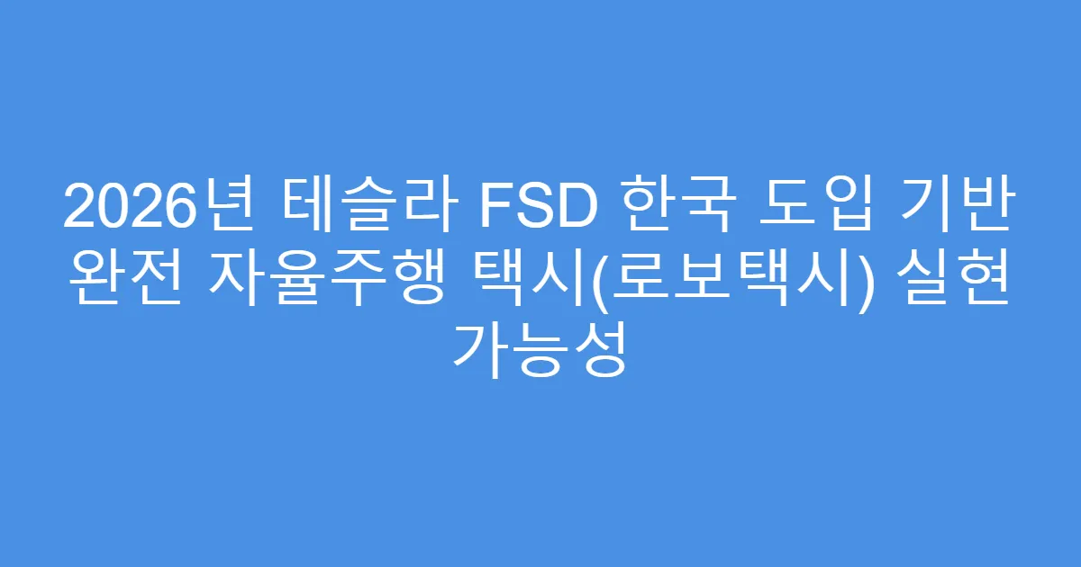 2026년 테슬라 FSD 한국 도입 기반 완전 자율주행 택시(로보택시) 실현 가능성
