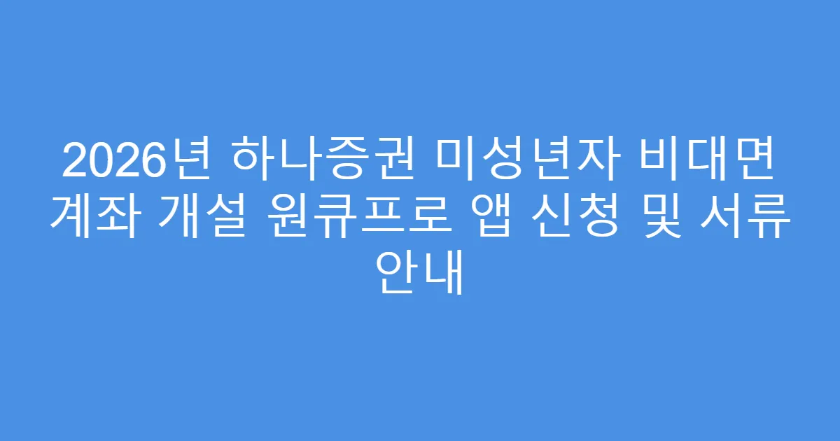 2026년 하나증권 미성년자 비대면 계좌 개설 원큐프로 앱 신청 및 서류 안내