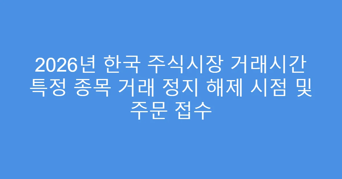 2026년 한국 주식시장 거래시간 특정 종목 거래 정지 해제 시점 및 주문 접수