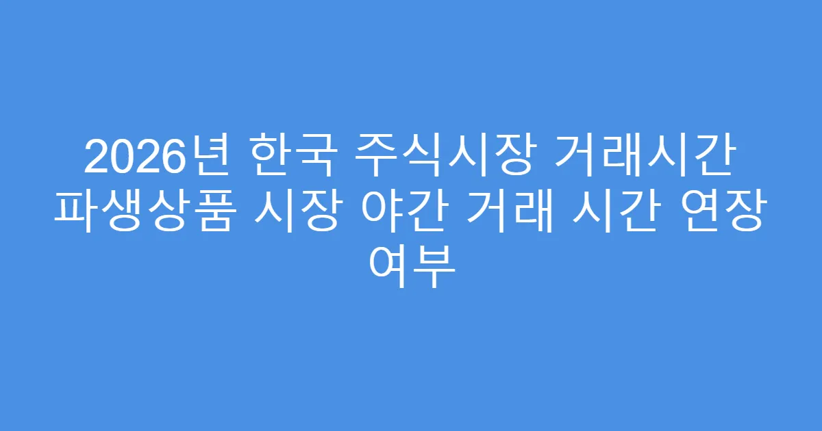 2026년 한국 주식시장 거래시간 파생상품 시장 야간 거래 시간 연장 여부