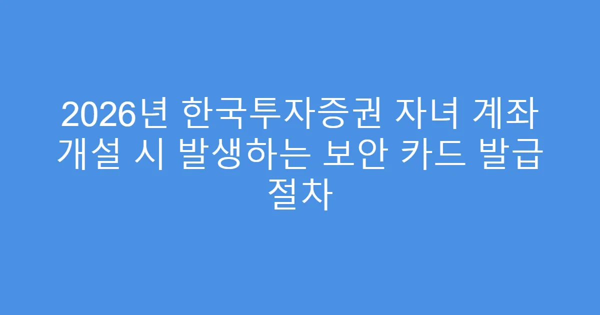 2026년 한국투자증권 자녀 계좌 개설 시 발생하는 보안 카드 발급 절차