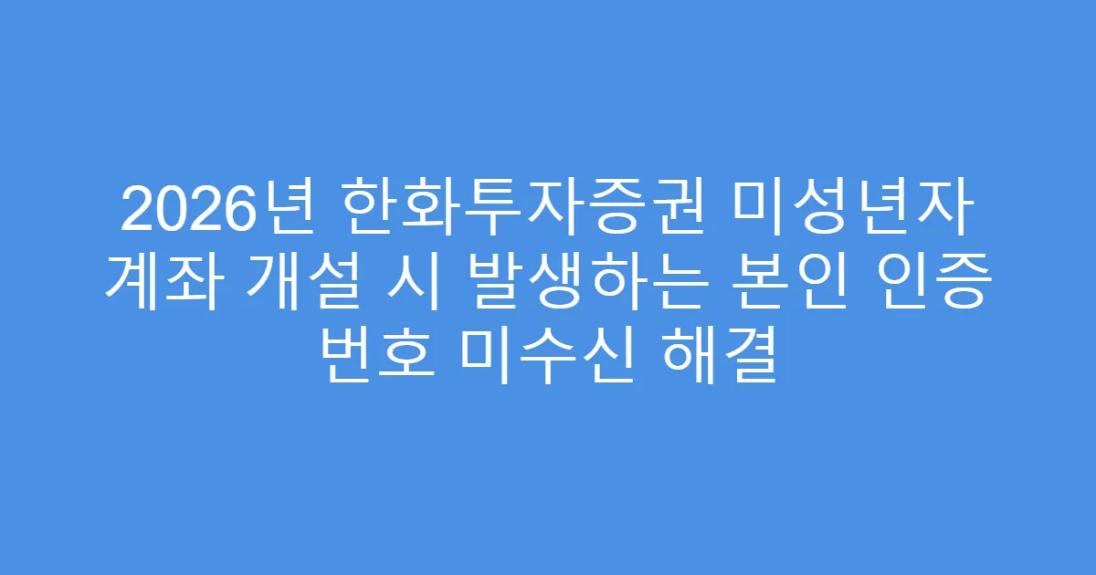 2026년 한화투자증권 미성년자 계좌 개설 시 발생하는 본인 인증 번호 미수신 해결