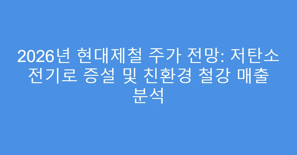 2026년 현대제철 주가 전망: 저탄소 전기로 증설 및 친환경 철강 매출 분석