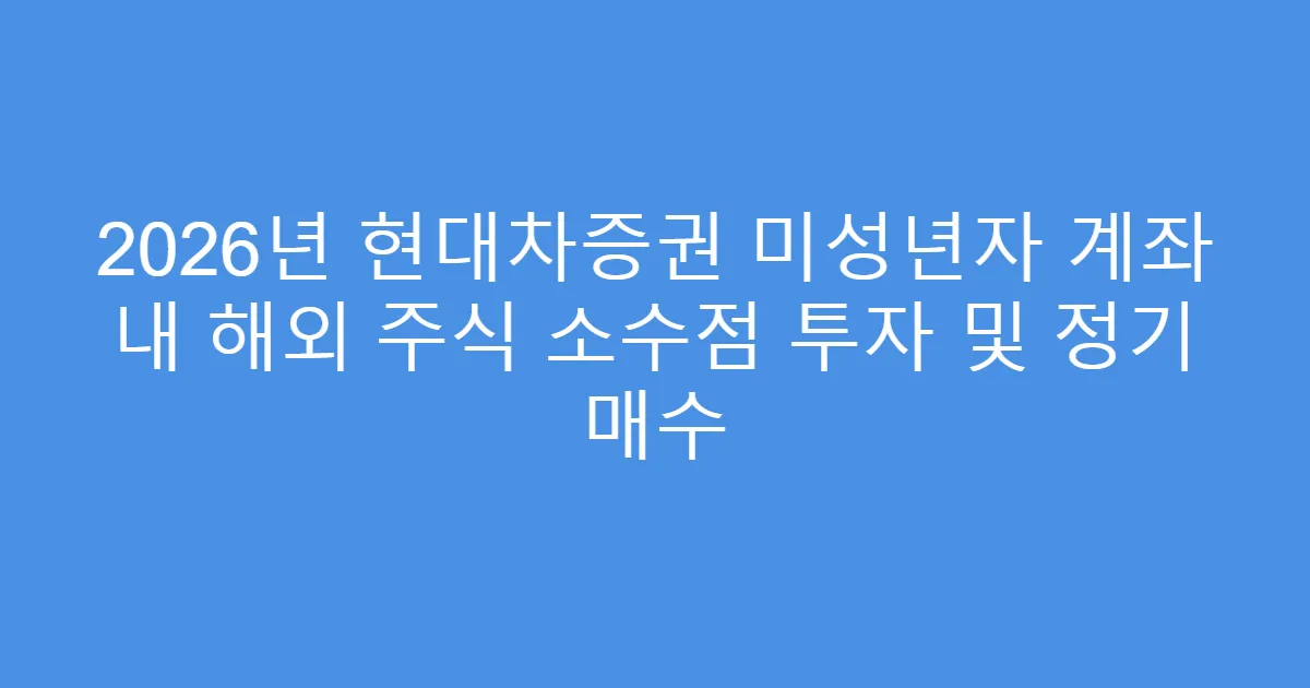 2026년 현대차증권 미성년자 계좌 내 해외 주식 소수점 투자 및 정기 매수