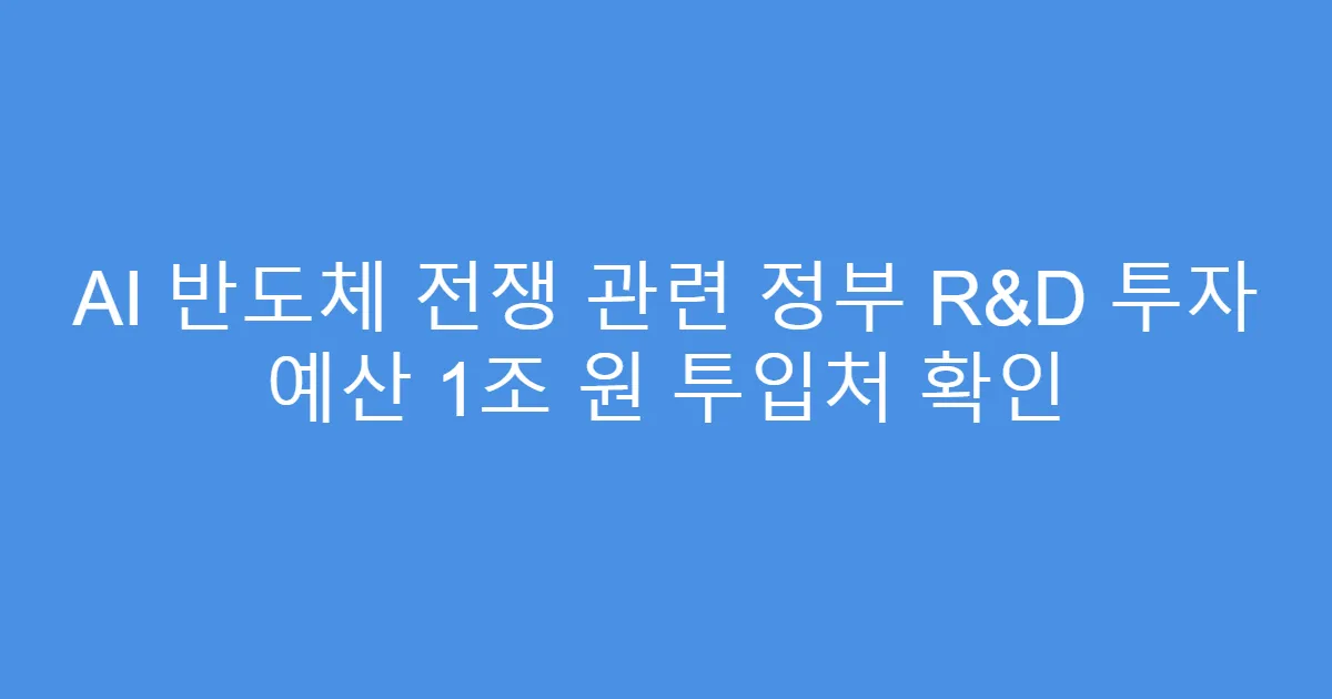 AI 반도체 전쟁 관련 정부 R&D 투자 예산 1조 원 투입처 확인